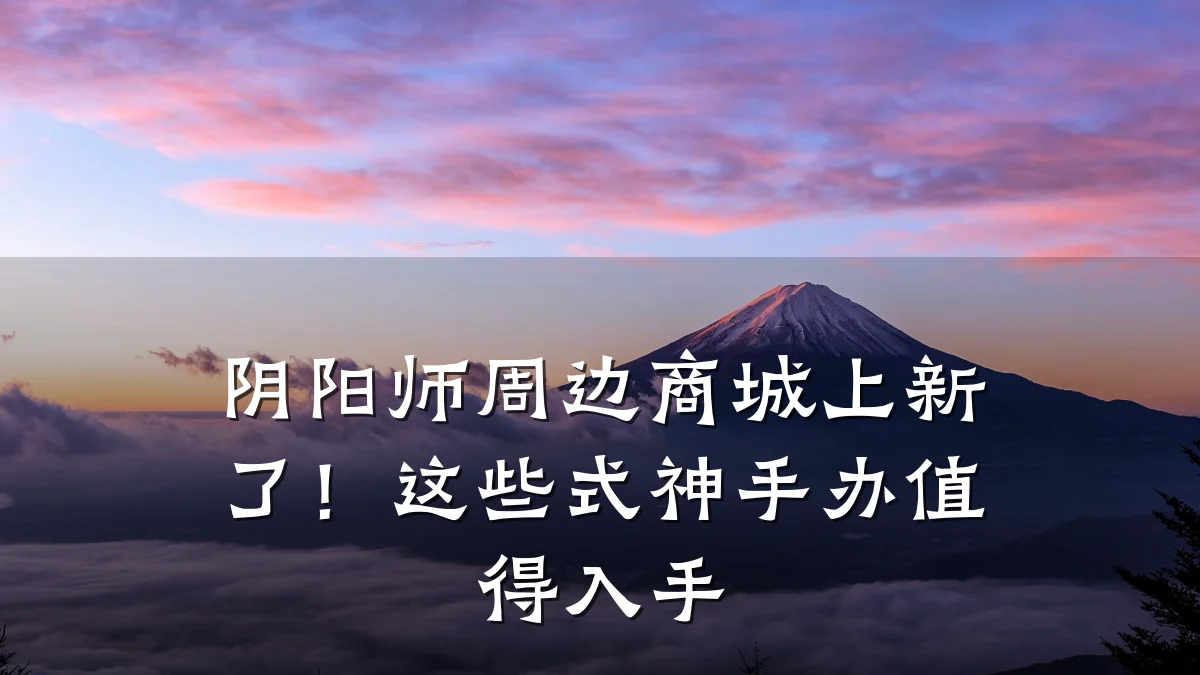 阴阳师周边商城上新了!这些式神手办值得入手