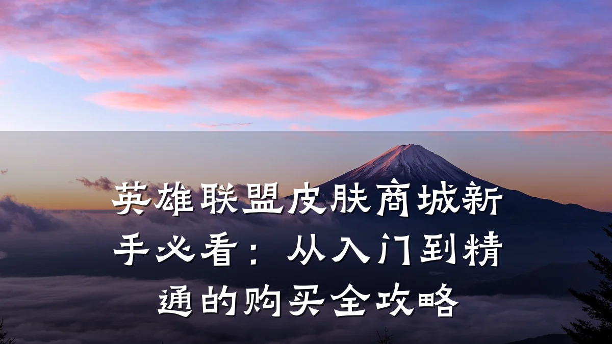 英雄联盟皮肤商城新手必看:从入门到精通的购买全攻略