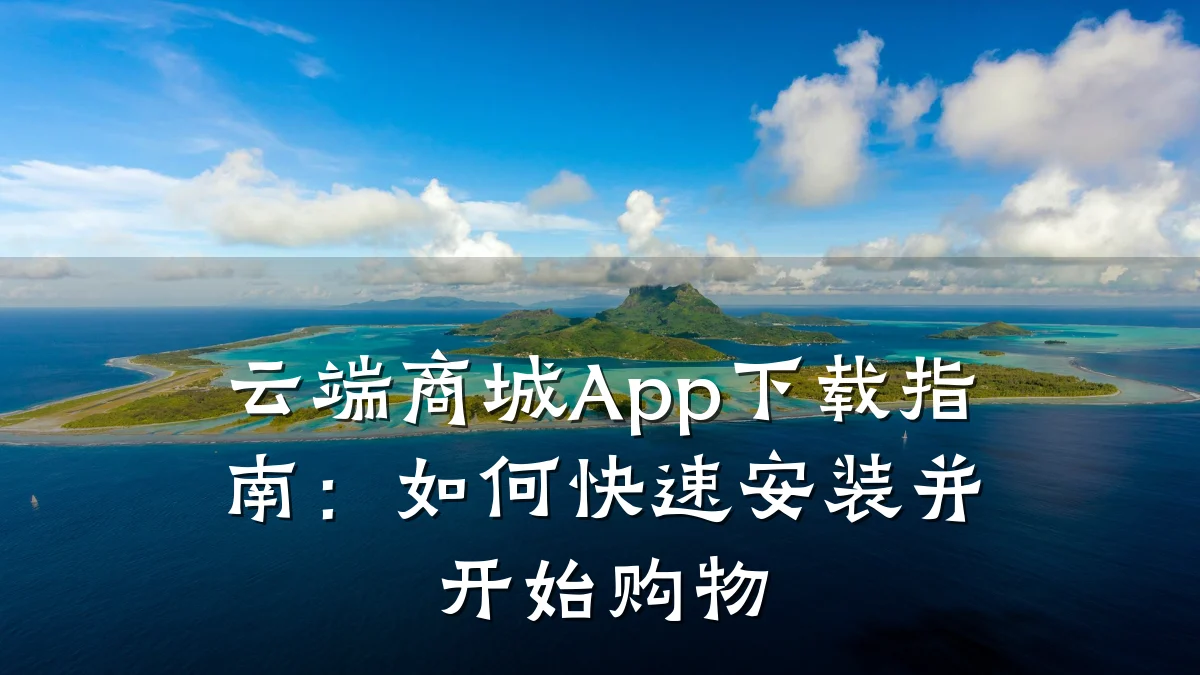 云端商城App下载指南:如何快速安装并开始购物