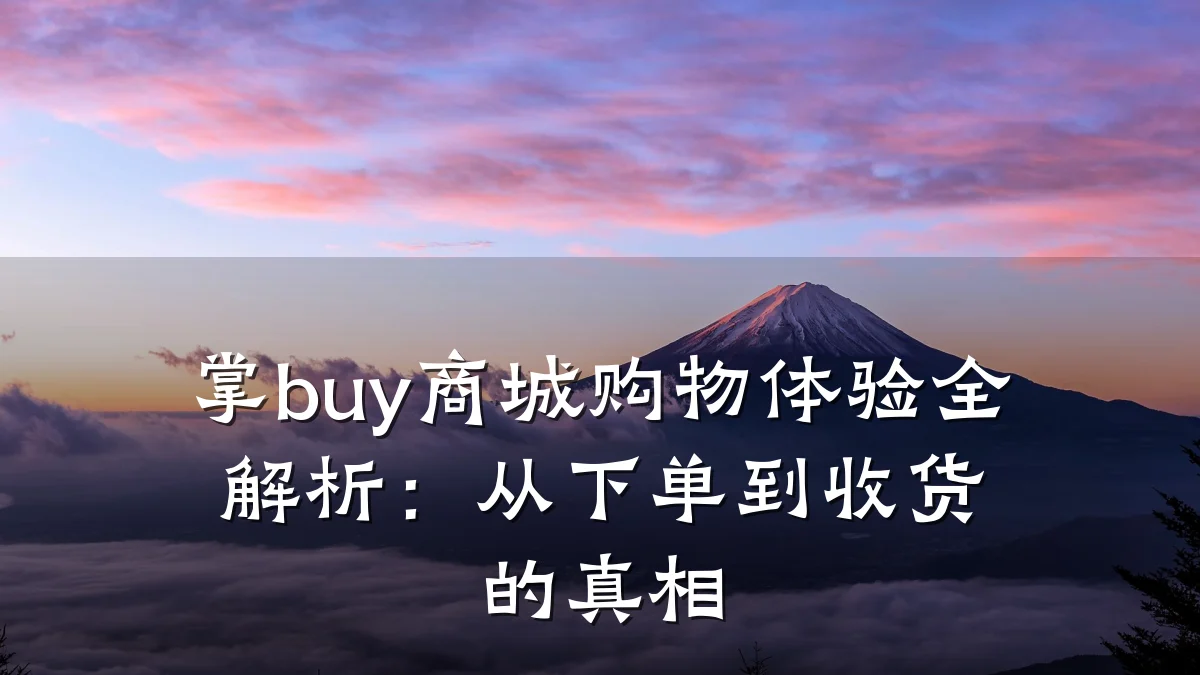 掌buy商城购物体验全解析:从下单到收货的真相