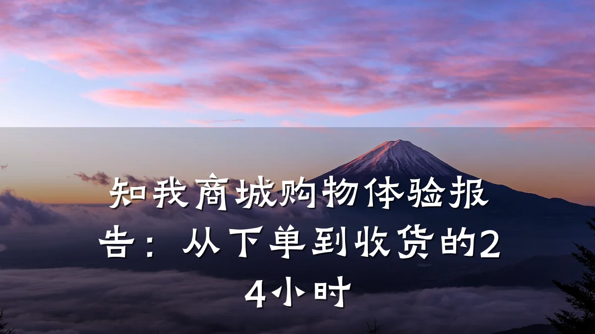 知我商城购物体验报告:从下单到收货的24小时