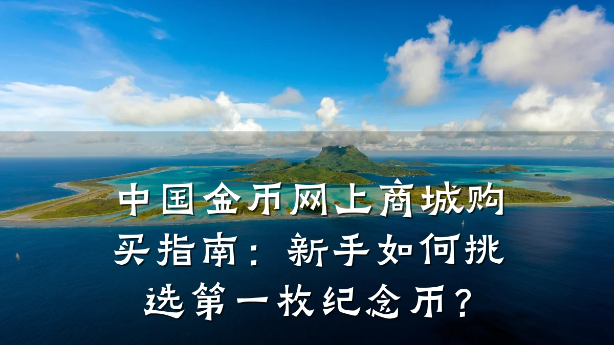 中国金币网上商城购买指南:新手如何挑选第一枚纪念币?