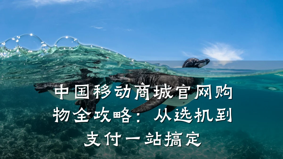 中国移动商城官网购物全攻略:从选机到支付一站搞定