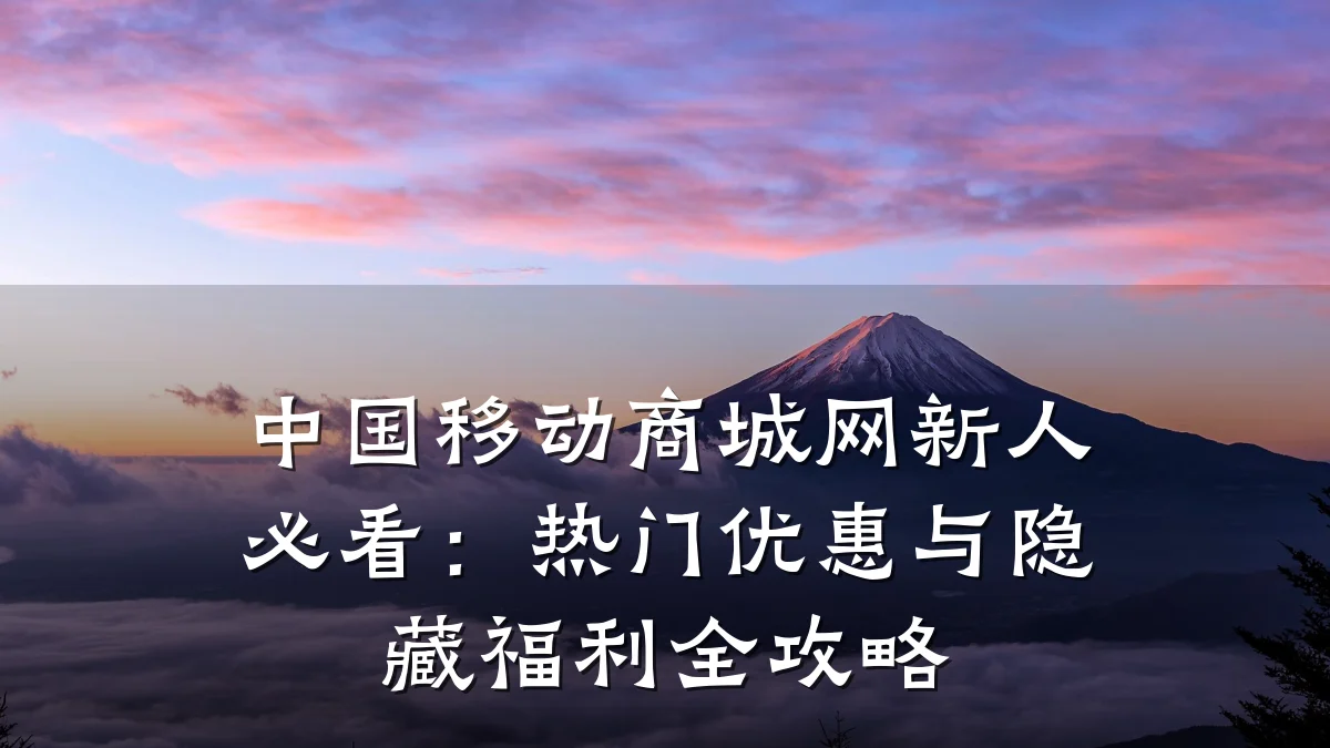 中国移动商城网新人必看:热门优惠与隐藏福利全攻略