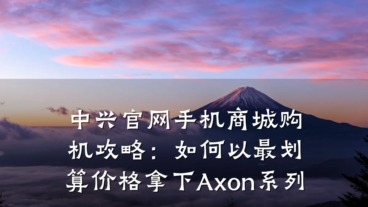 中兴官网手机商城购机攻略：如何以最划算价格拿下Axon系列