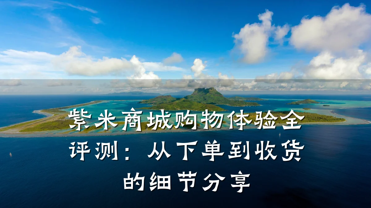 紫米商城购物体验全评测：从下单到收货的细节分享