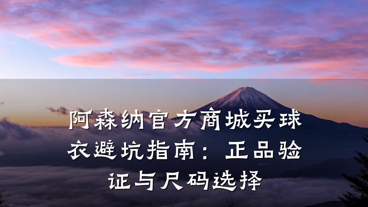 阿森纳官方商城买球衣避坑指南：正品验证与尺码选择