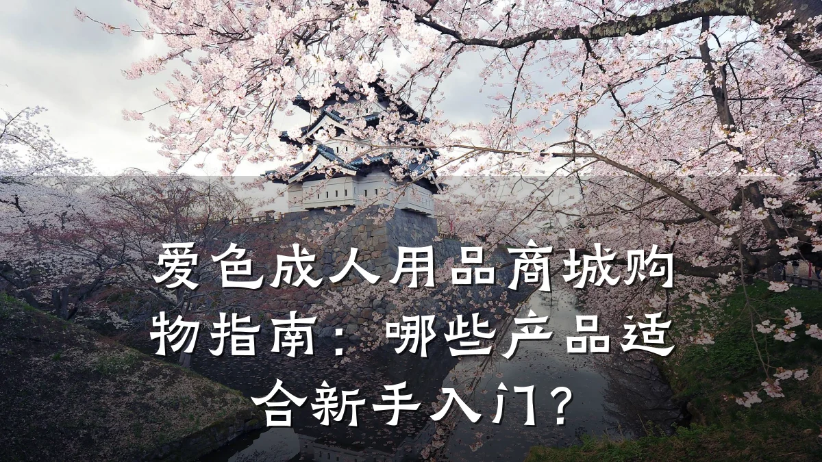 爱色成人用品商城购物指南:哪些产品适合新手入门?