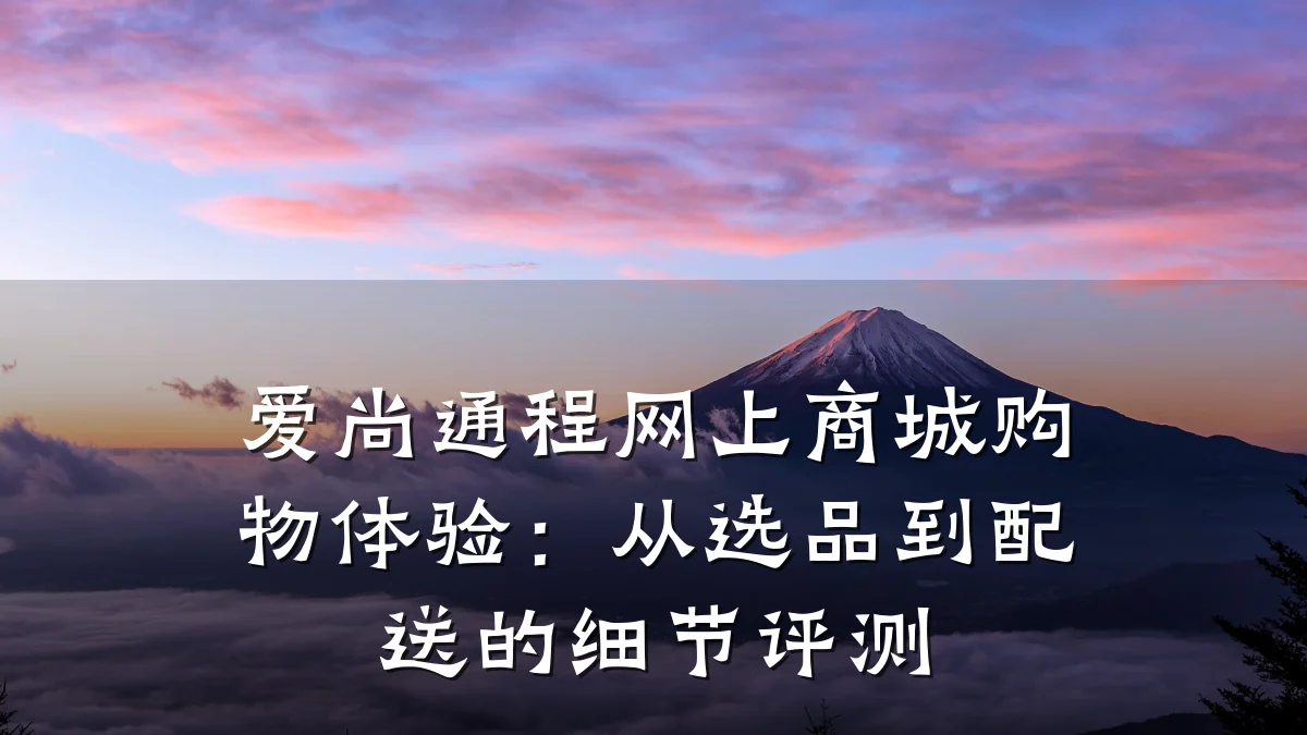 爱尚通程网上商城购物体验:从选品到配送的细节评测