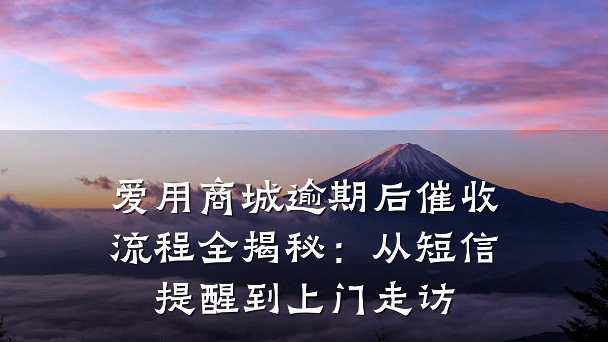 爱用商城逾期后催收流程全揭秘：从短信提醒到上门走访
