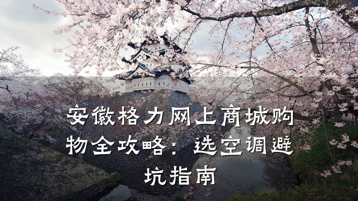 安徽格力网上商城购物全攻略:选空调避坑指南