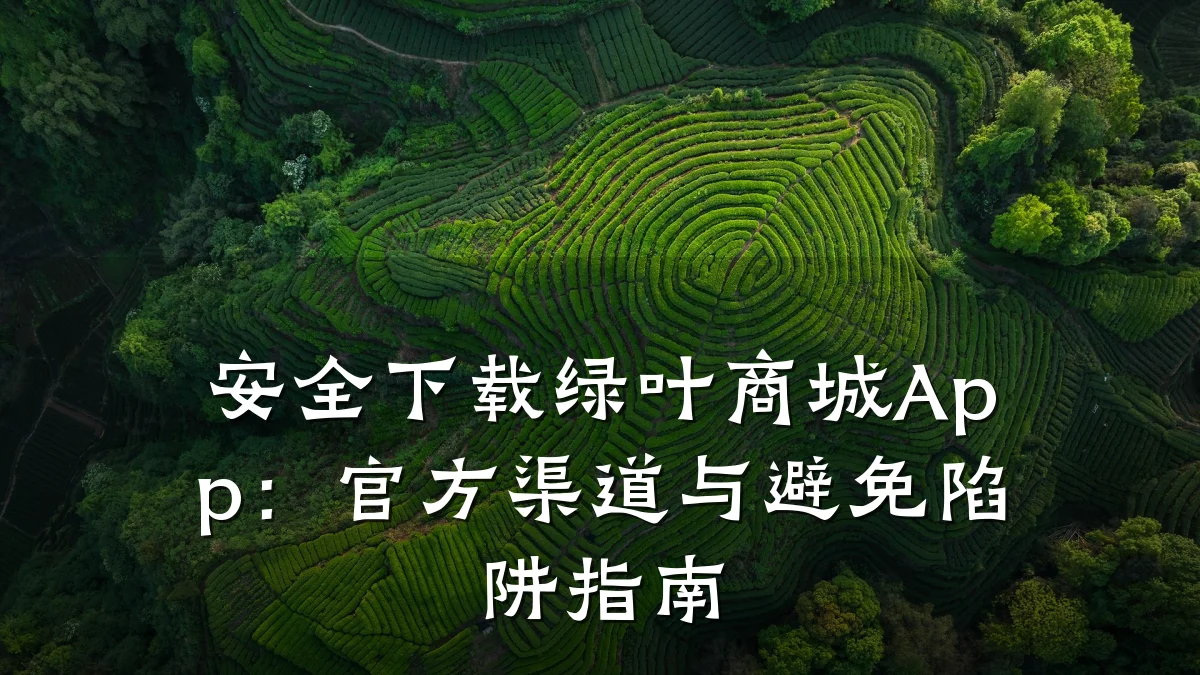 安全下载绿叶商城App:官方渠道与避免陷阱指南