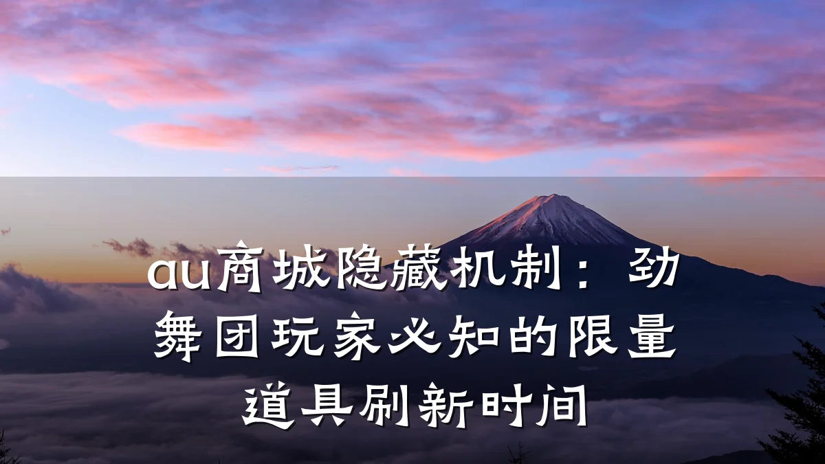au商城隐藏机制:劲舞团玩家必知的限量道具刷新时间