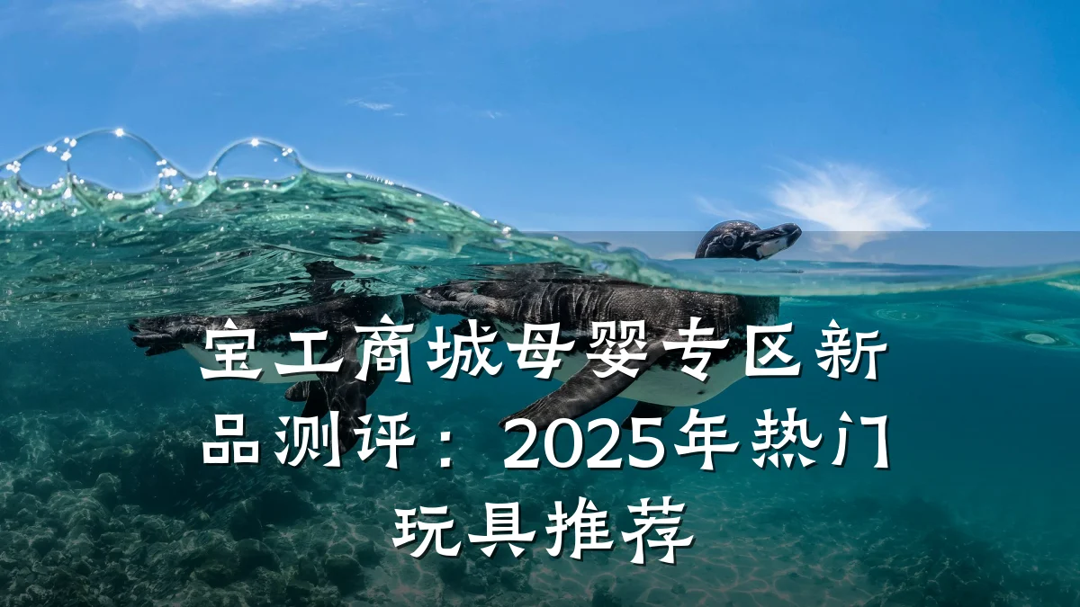 宝工商城母婴专区新品测评:2025年热门玩具推荐