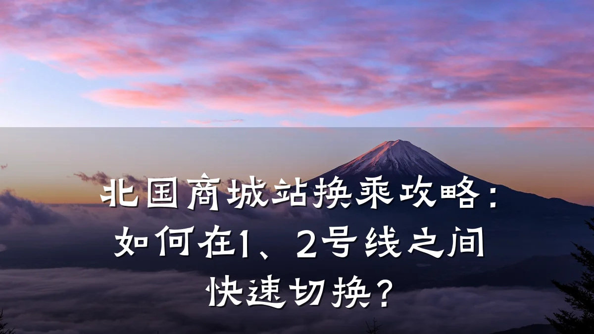北国商城站换乘攻略:如何在1、2号线之间快速切换?
