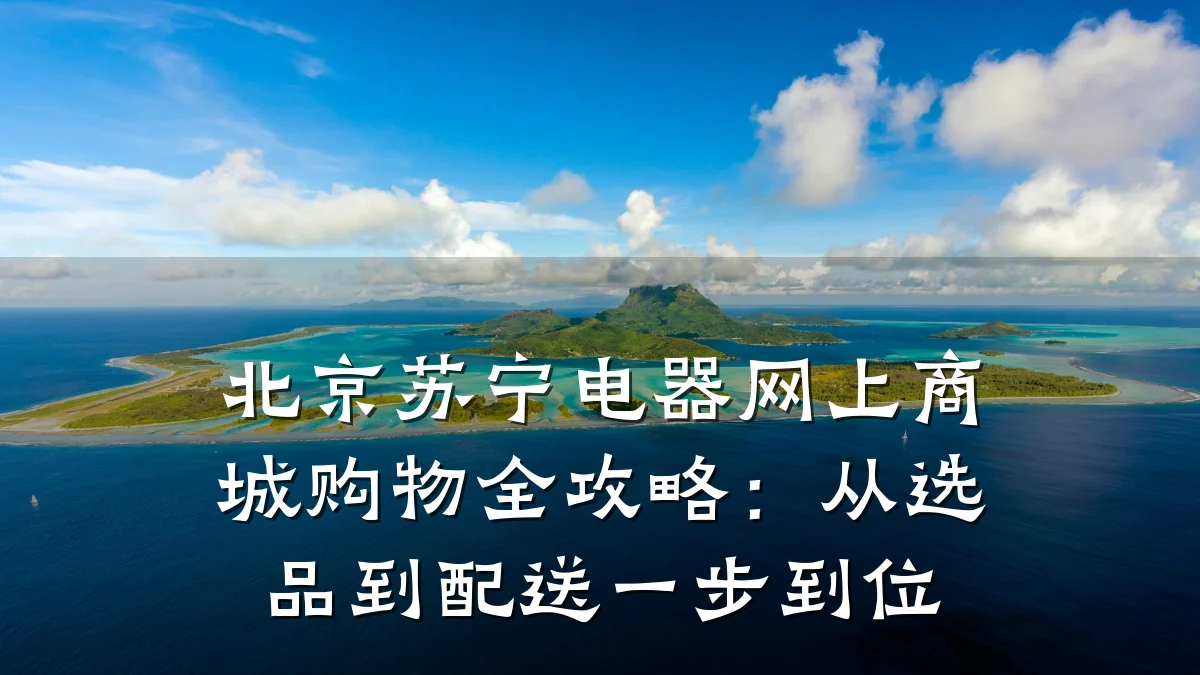 北京苏宁电器网上商城购物全攻略：从选品到配送一步到位