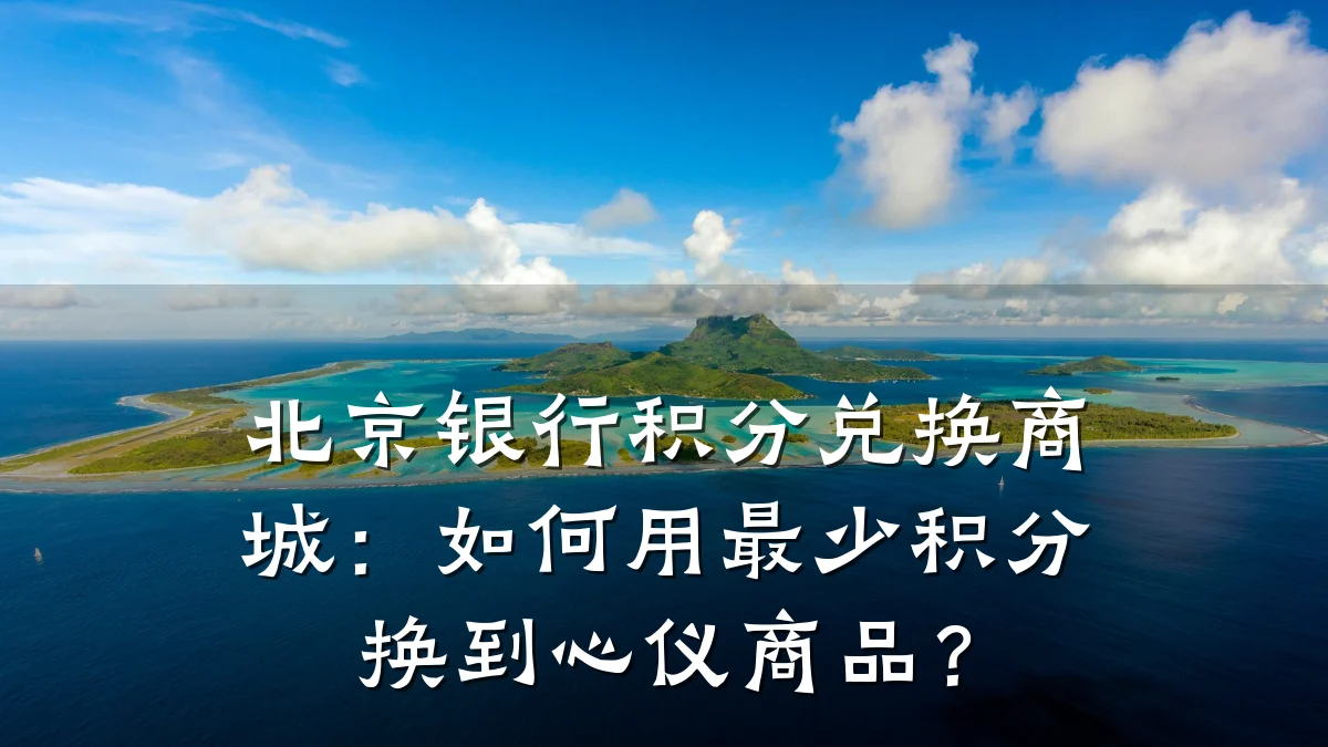 北京银行积分兑换商城:如何用最少积分换到心仪商品?