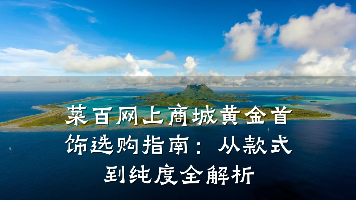 菜百网上商城黄金首饰选购指南：从款式到纯度全解析