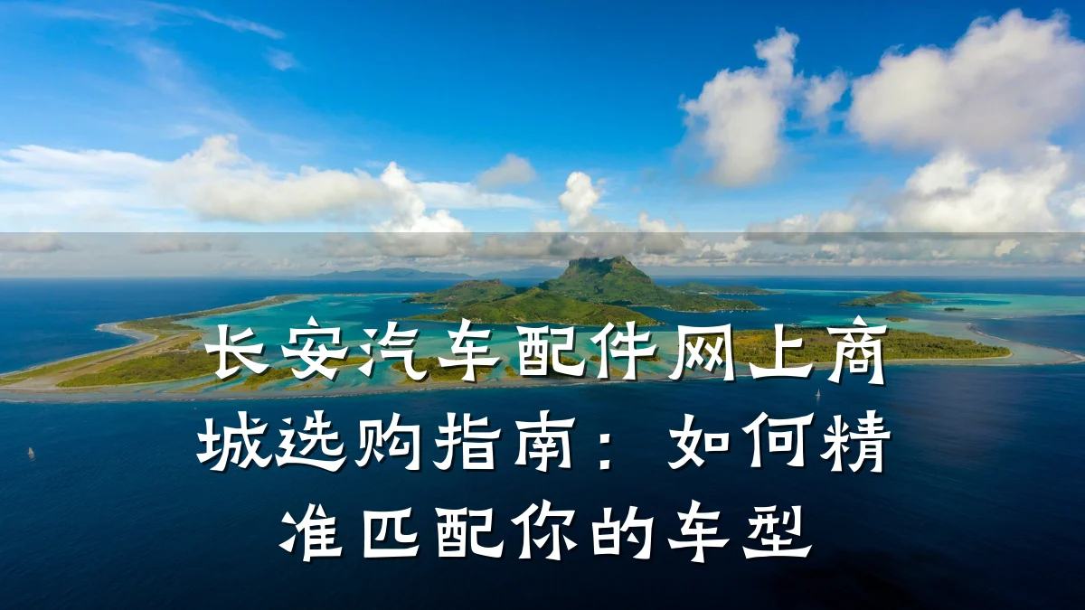 长安汽车配件网上商城选购指南:如何精准匹配你的车型