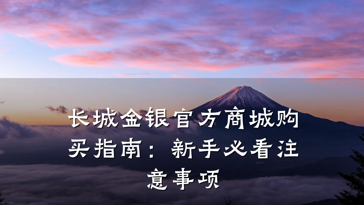 长城金银官方商城购买指南：新手必看注意事项