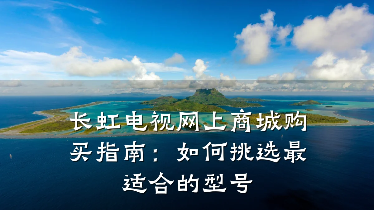 长虹电视网上商城购买指南:如何挑选最适合的型号