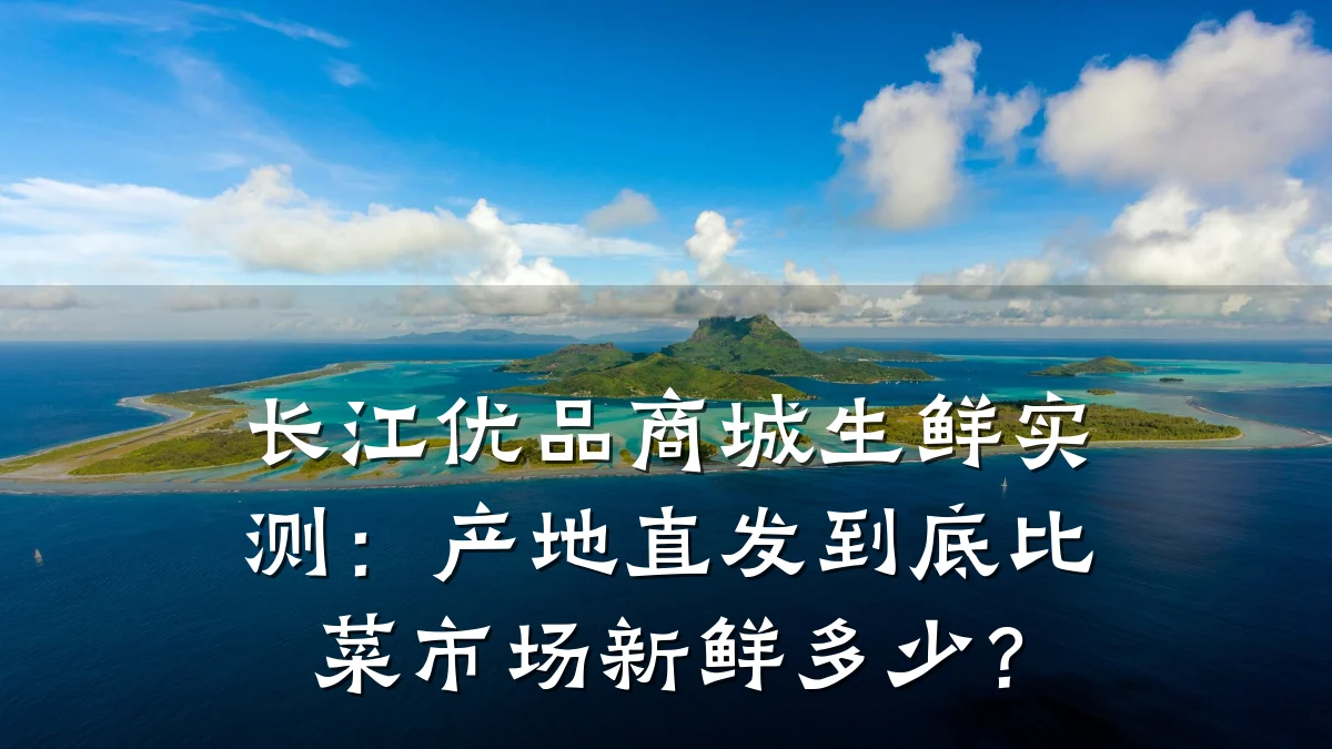 长江优品商城生鲜实测:产地直发到底比菜市场新鲜多少?
