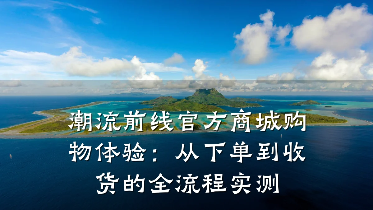 潮流前线官方商城购物体验：从下单到收货的全流程实测