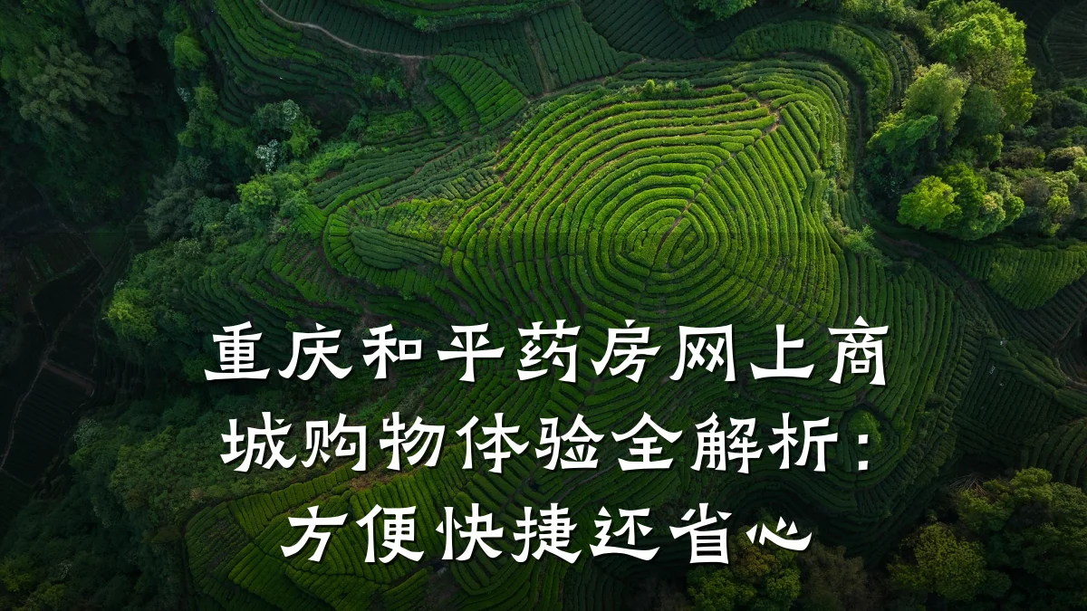 重庆和平药房网上商城购物体验全解析：方便快捷还省心