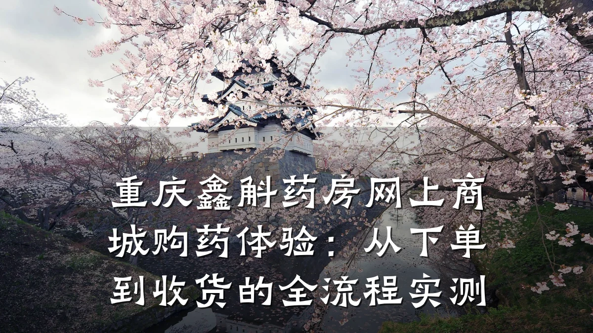 重庆鑫斛药房网上商城购药体验:从下单到收货的全流程实测