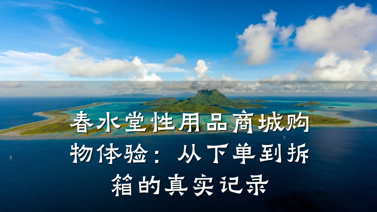 春水堂性用品商城购物体验：从下单到拆箱的真实记录