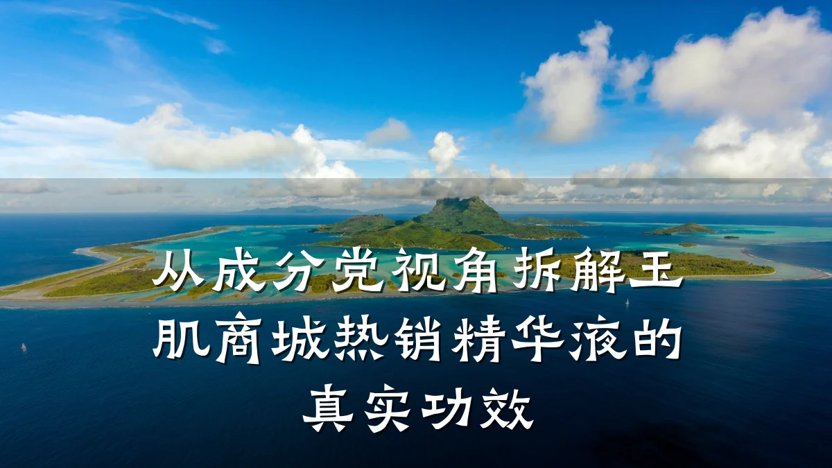从成分党视角拆解玉肌商城热销精华液的真实功效