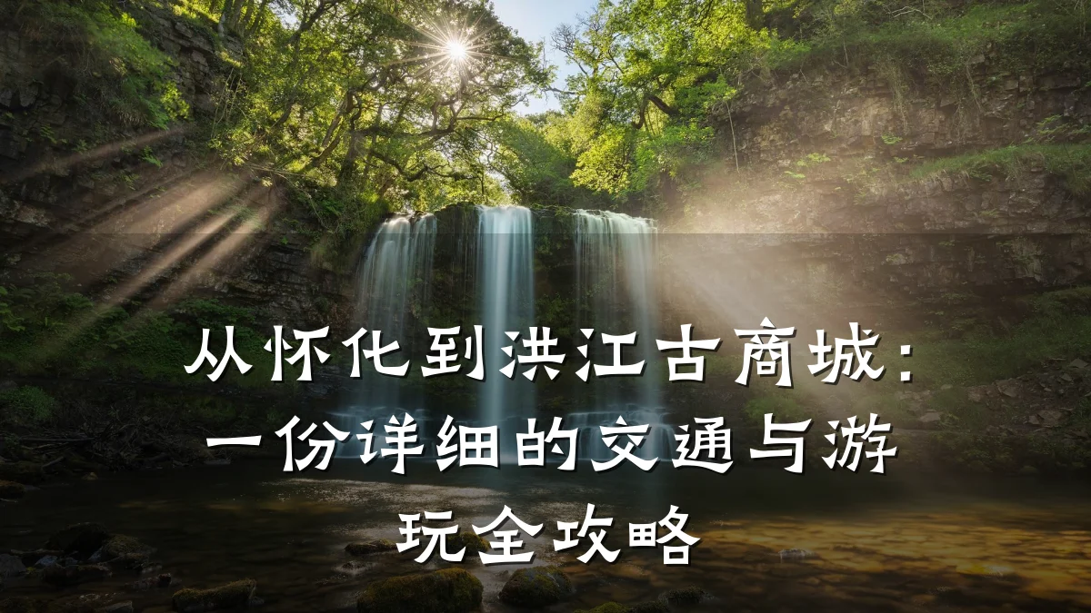 从怀化到洪江古商城：一份详细的交通与游玩全攻略