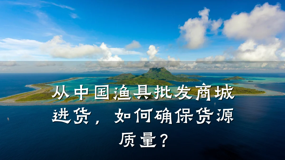 从中国渔具批发商城进货，如何确保货源质量？