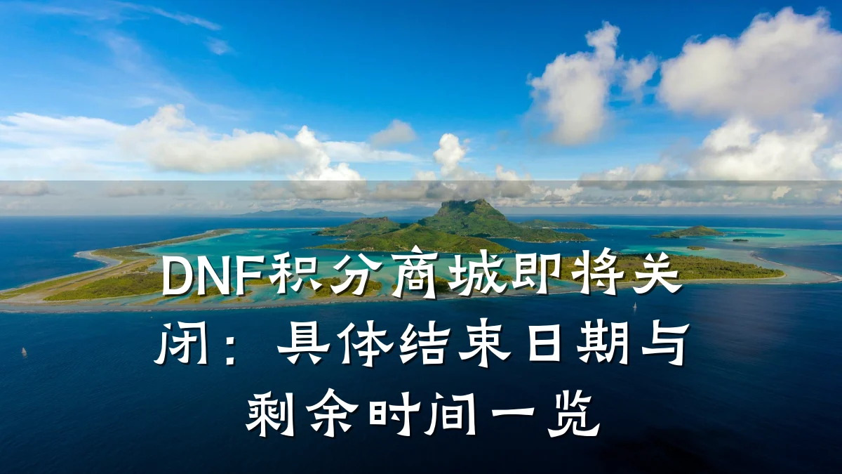 DNF积分商城即将关闭：具体结束日期与剩余时间一览