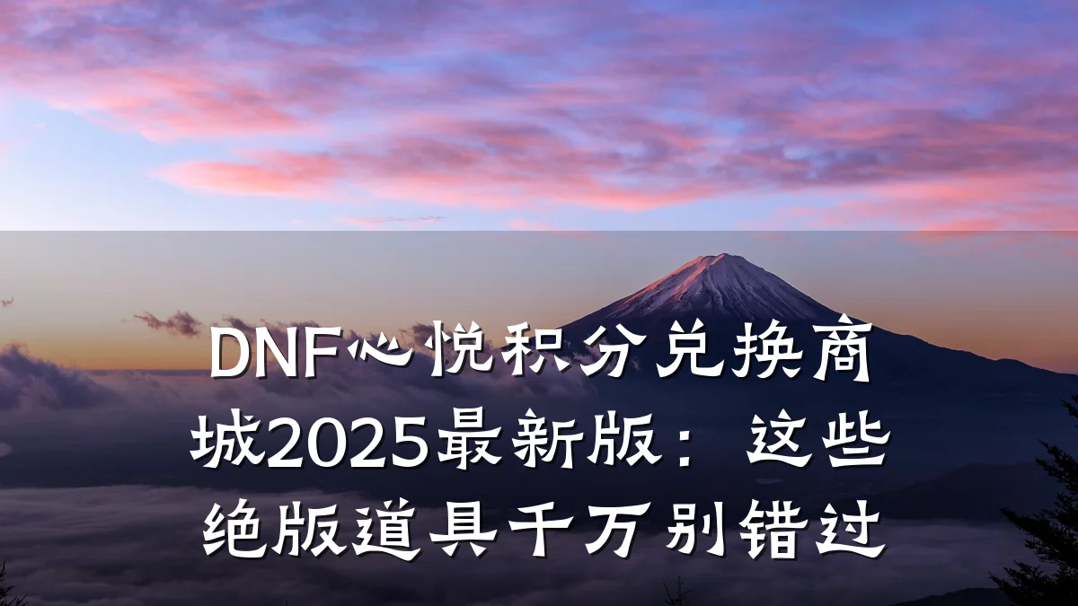 DNF心悦积分兑换商城2025最新版：这些绝版道具千万别错过