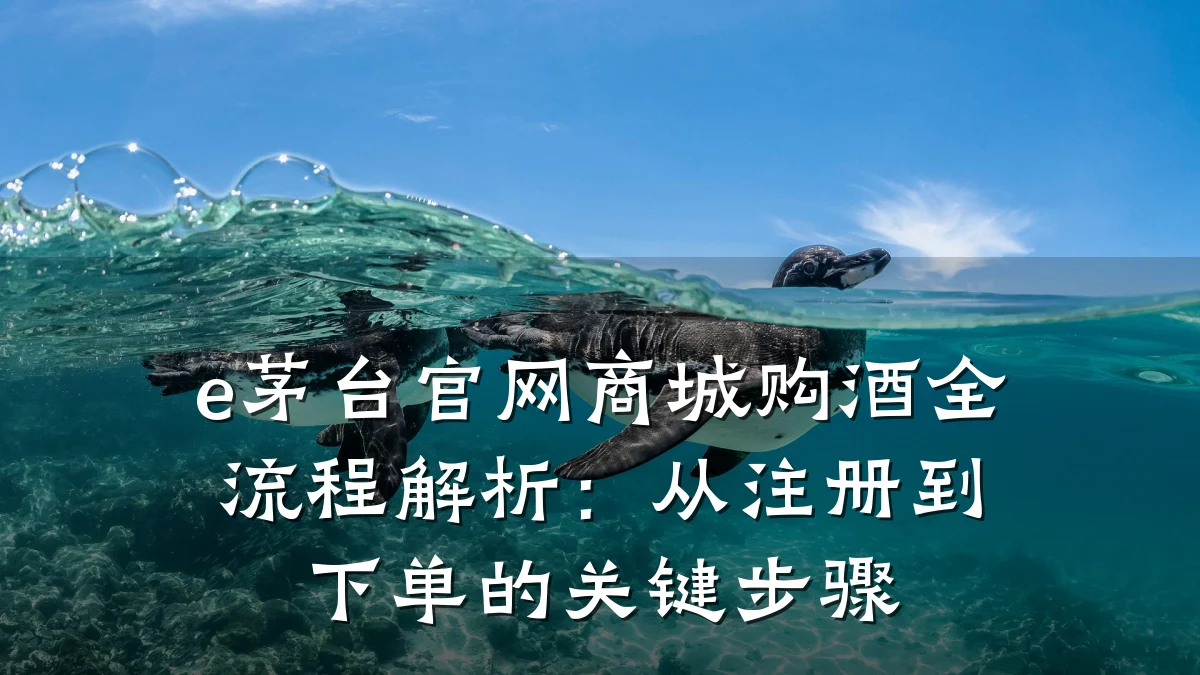 e茅台官网商城购酒全流程解析:从注册到下单的关键步骤