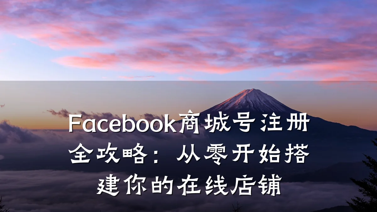 Facebook商城号注册全攻略：从零开始搭建你的在线店铺