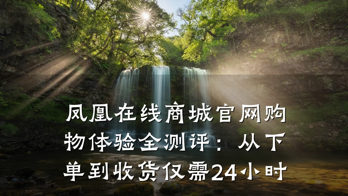 凤凰在线商城官网购物体验全测评：从下单到收货仅需24小时