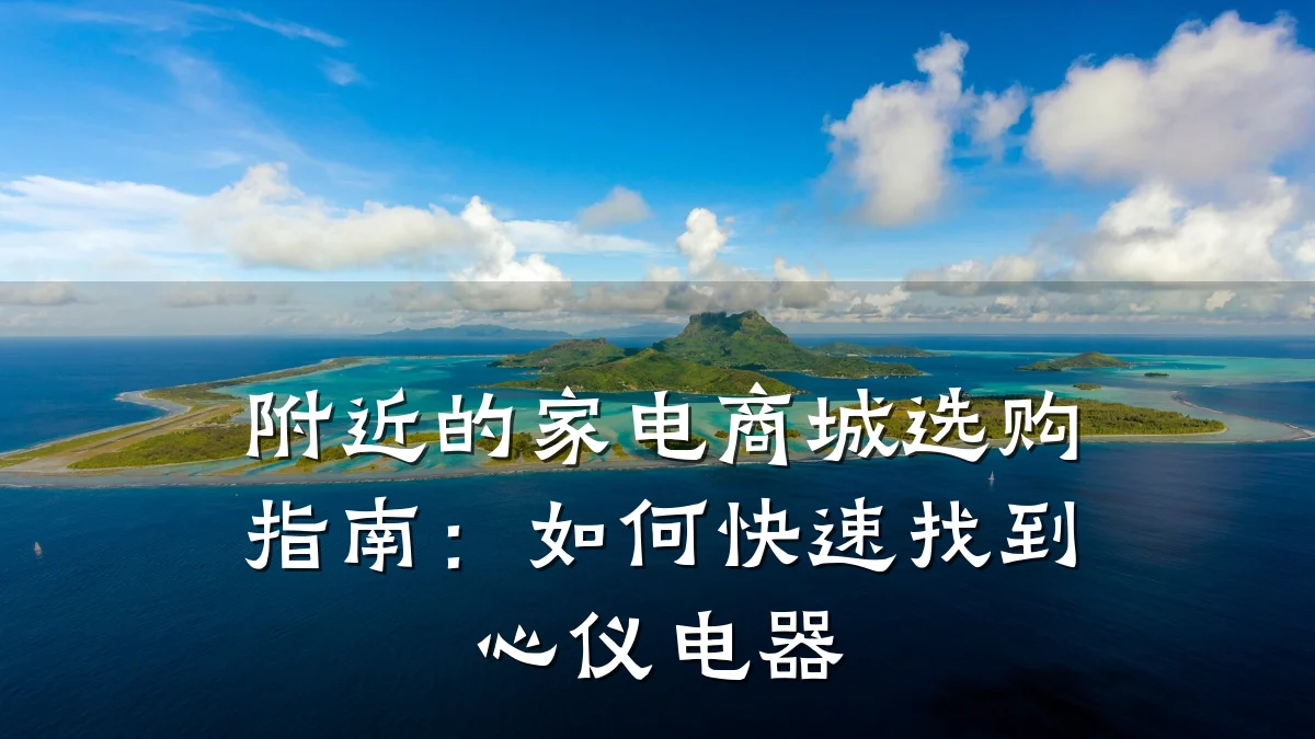 附近的家电商城选购指南:如何快速找到心仪电器