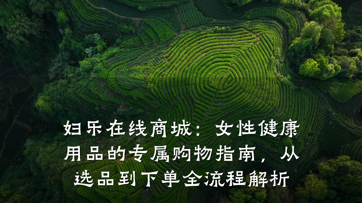 妇乐在线商城:女性健康用品的专属购物指南,从选品到下单全流程解析