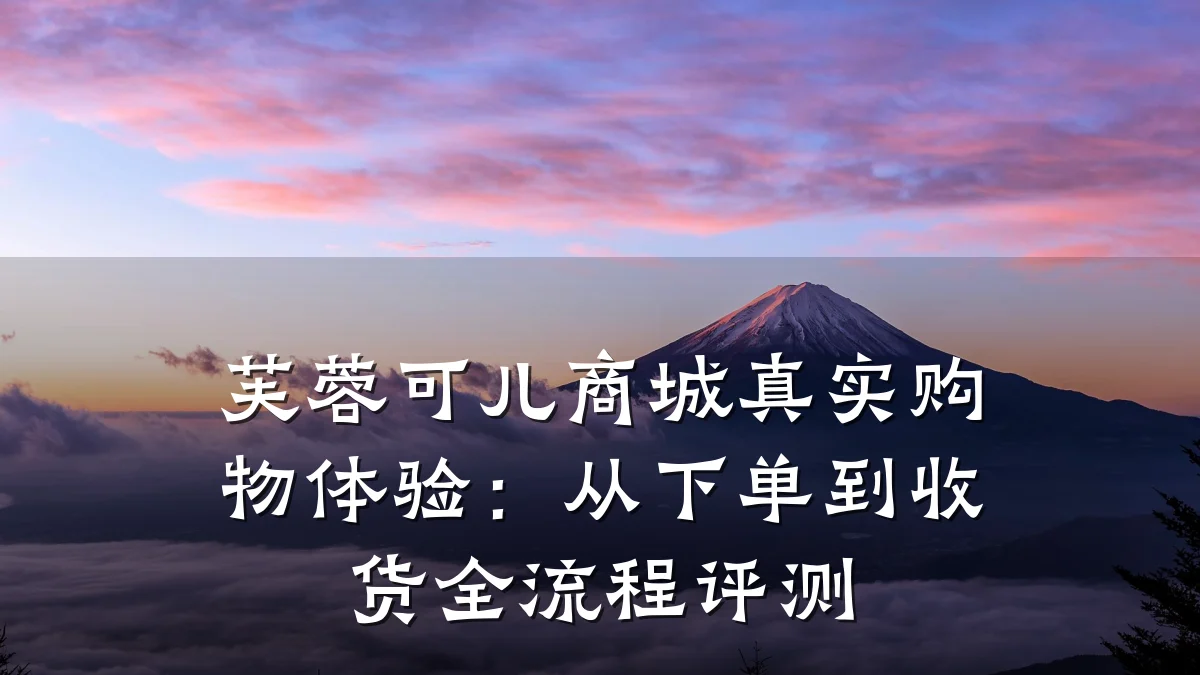 芙蓉可儿商城真实购物体验:从下单到收货全流程评测