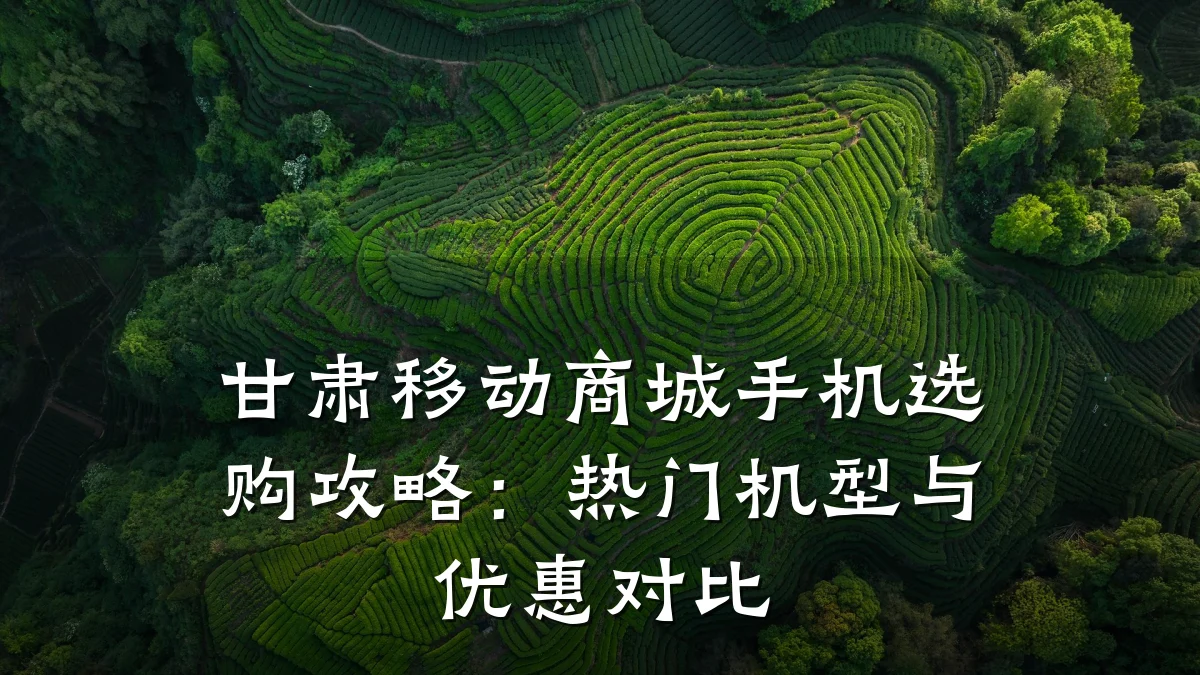 甘肃移动商城手机选购攻略:热门机型与优惠对比