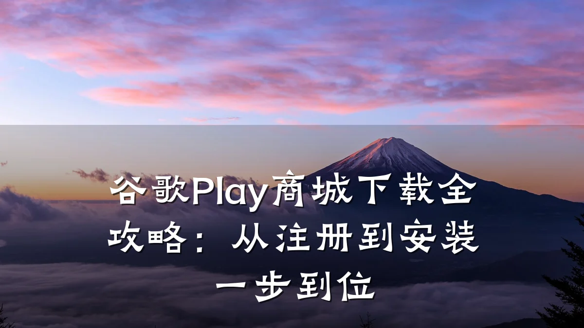 谷歌Play商城下载全攻略:从注册到安装一步到位