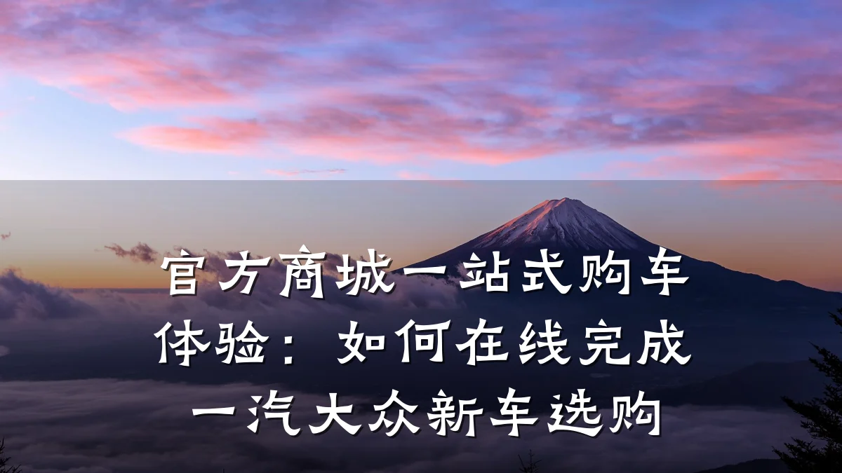 官方商城一站式购车体验：如何在线完成一汽大众新车选购