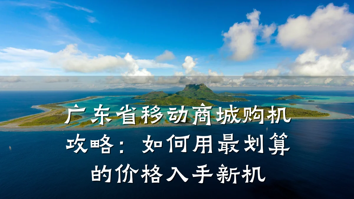 广东省移动商城购机攻略：如何用最划算的价格入手新机