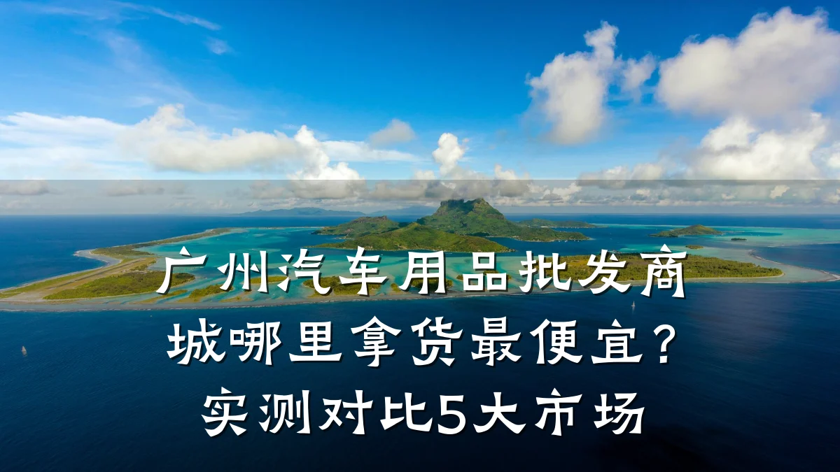 广州汽车用品批发商城哪里拿货最便宜?实测对比5大市场