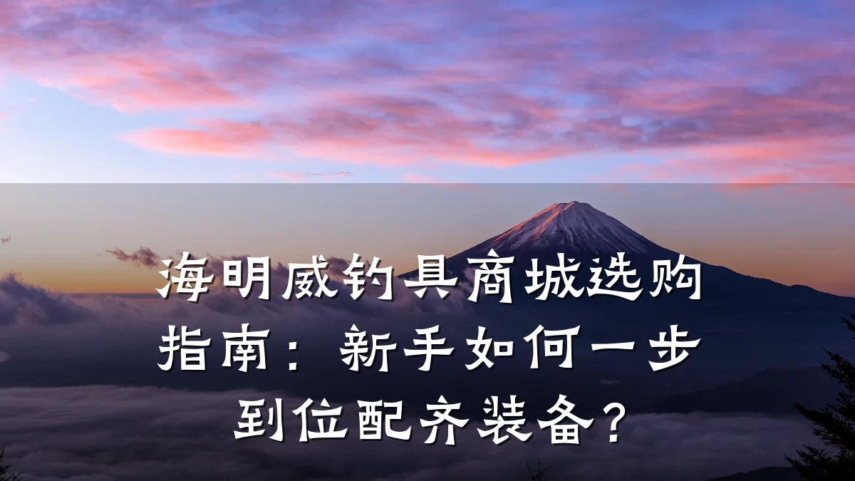海明威钓具商城选购指南:新手如何一步到位配齐装备?