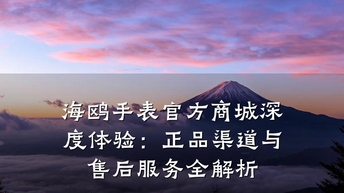 海鸥手表官方商城深度体验:正品渠道与售后服务全解析