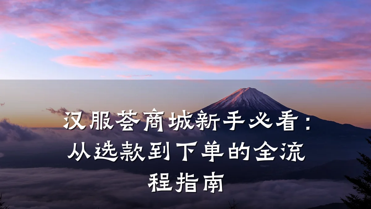 汉服荟商城新手必看:从选款到下单的全流程指南