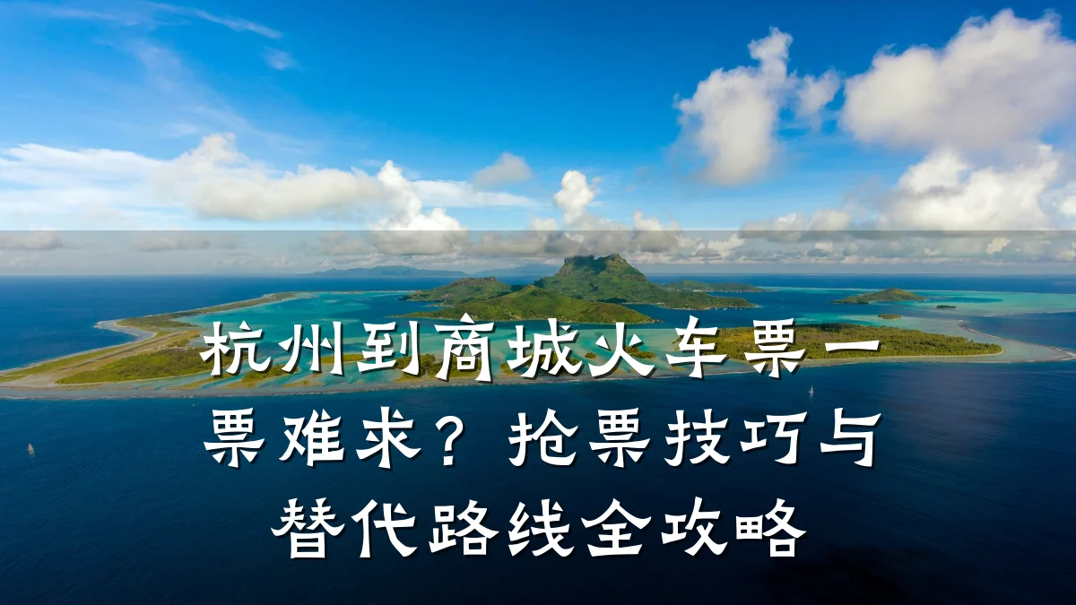 杭州到商城火车票一票难求？抢票技巧与替代路线全攻略